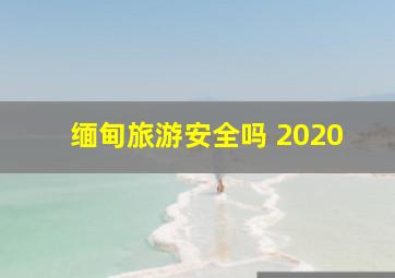 缅甸旅游安全吗 2020